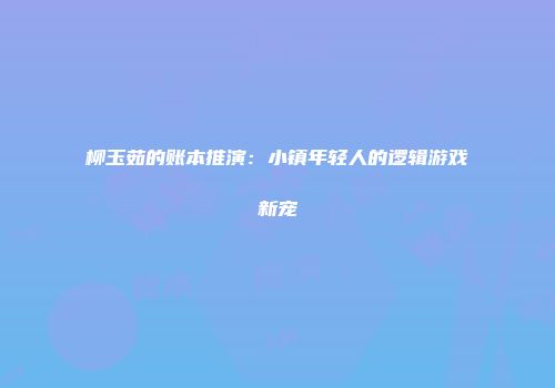 柳玉茹的账本推演：小镇年轻人的逻辑游戏新宠