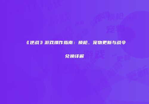 《逆战》游戏操作指南：换枪、宠物更新与战令兑换详解