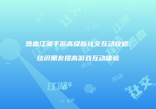 热血江湖手游高级版社交互动攻略:结识朋友提高游戏互动体验