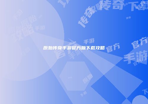原始传奇手游官方版下载攻略