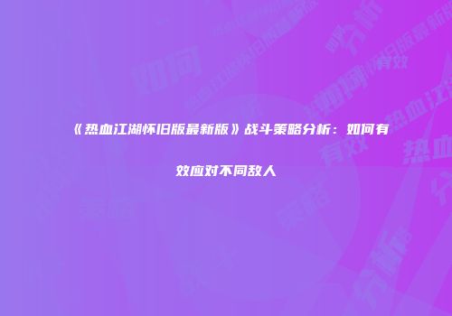 《热血江湖怀旧版最新版》战斗策略分析：如何有效应对不同敌人