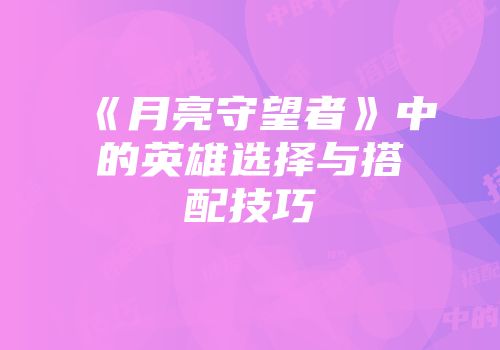 《月亮守望者》中的英雄选择与搭配技巧