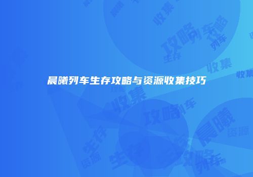 晨曦列车生存攻略与资源收集技巧