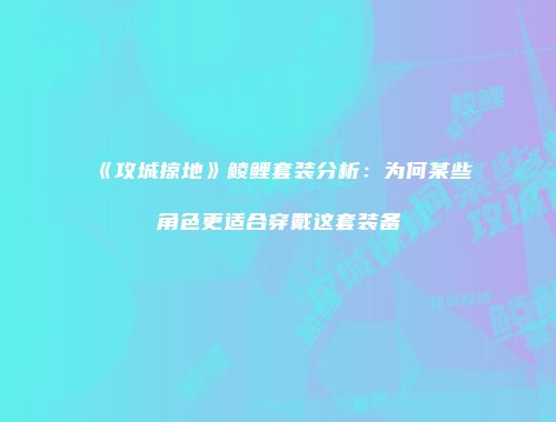 《攻城掠地》鲮鲤套装分析：为何某些角色更适合穿戴这套装备