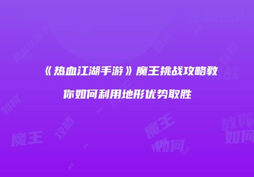 《热血江湖手游》魔王挑战攻略教你如何利用地形优势取胜