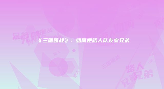 《三国团战》：如何把路人队友变兄弟