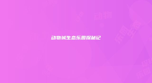 动物城生态乐园探秘记