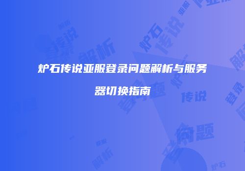 炉石传说亚服登录问题解析与服务器切换指南