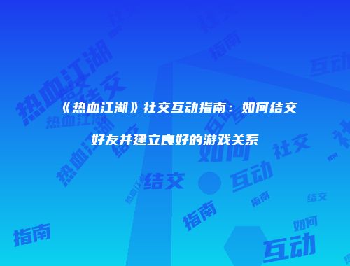 《热血江湖》社交互动指南：如何结交好友并建立良好的游戏关系