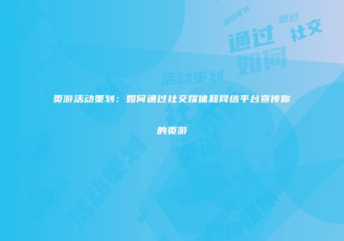 页游活动策划:如何通过社交媒体和网络平台宣传你的页游