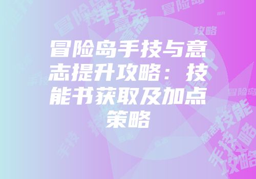 冒险岛手技与意志提升攻略：技能书获取及加点策略