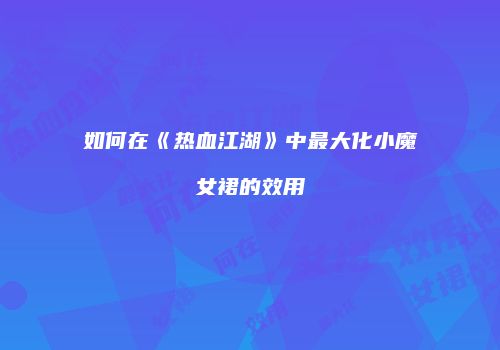 如何在《热血江湖》中最大化小魔女裙的效用