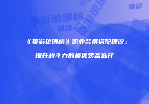 《页游琅琊榜》职业装备搭配建议：提升战斗力的最优装备选择