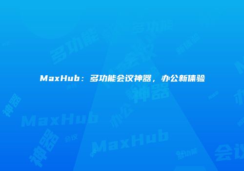 MaxHub：多功能会议神器，办公新体验