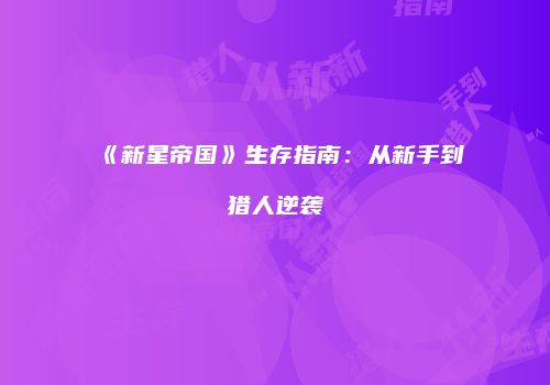 《新星帝国》生存指南：从新手到猎人逆袭