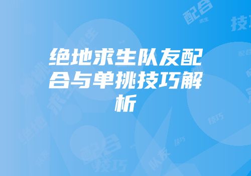 绝地求生队友配合与单挑技巧解析