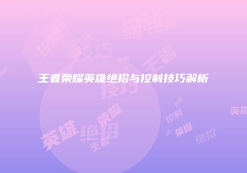 王者荣耀英雄绝招与控制技巧解析