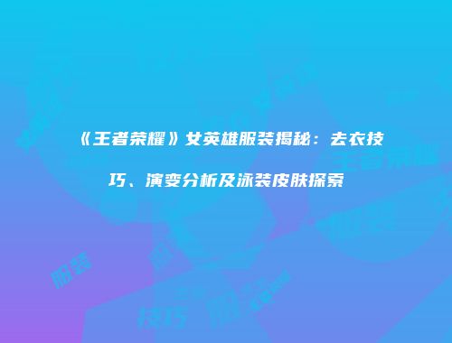 《王者荣耀》女英雄服装揭秘：去衣技巧、演变分析及泳装皮肤探索