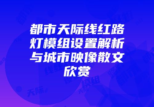 都市天际线红路灯模组设置解析与城市映像散文欣赏