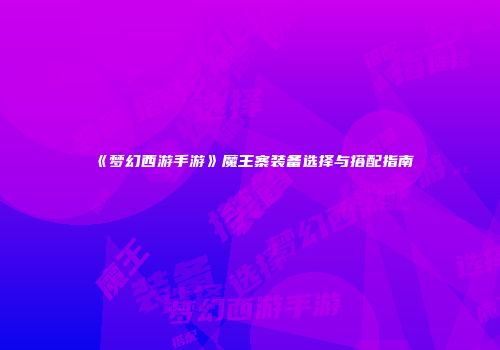 《梦幻西游手游》魔王寨装备选择与搭配指南