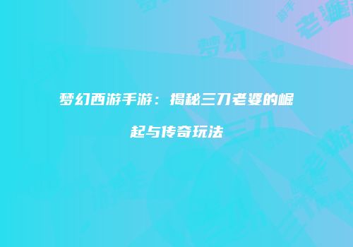 梦幻西游手游：揭秘三刀老婆的崛起与传奇玩法