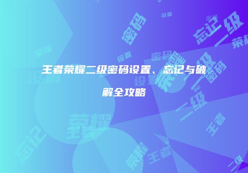 王者荣耀二级密码设置、忘记与破解全攻略
