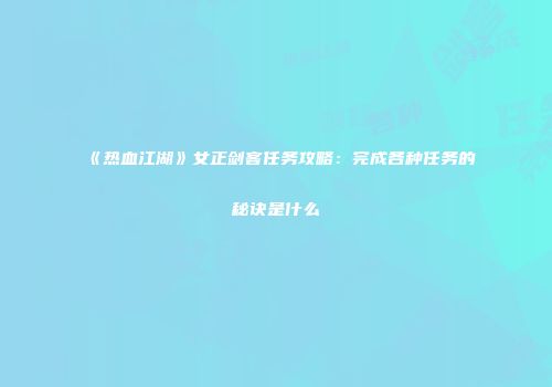 《热血江湖》女正剑客任务攻略：完成各种任务的秘诀是什么