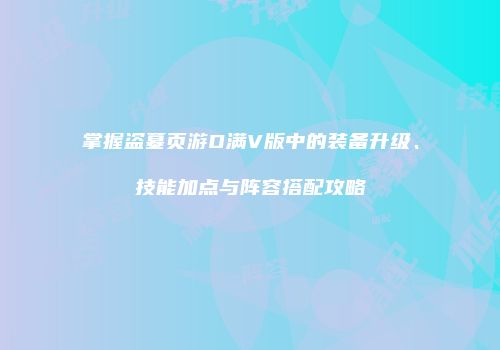 掌握盗墓页游D满V版中的装备升级、技能加点与阵容搭配攻略