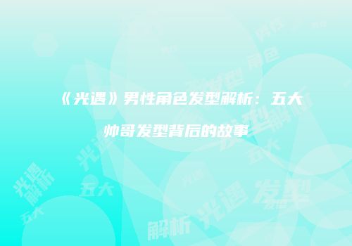 《光遇》男性角色发型解析：五大帅哥发型背后的故事