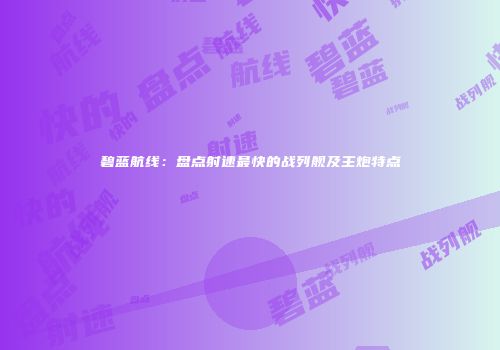 碧蓝航线：盘点射速最快的战列舰及主炮特点