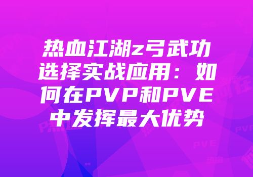 热血江湖z弓武功选择实战应用：如何在PVP和PVE中发挥最大优势