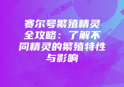 赛尔号繁殖精灵全攻略：了解不同精灵的繁殖特性与影响