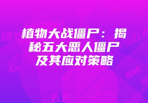 植物大战僵尸：揭秘五大恶人僵尸及其应对策略