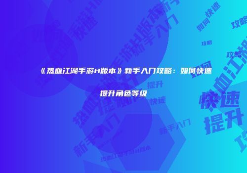 《热血江湖手游H版本》新手入门攻略：如何快速提升角色等级