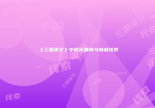 《三国演义》中的兄弟情与情感线索