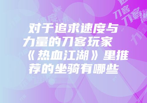 对于追求速度与力量的刀客玩家《热血江湖》里推荐的坐骑有哪些