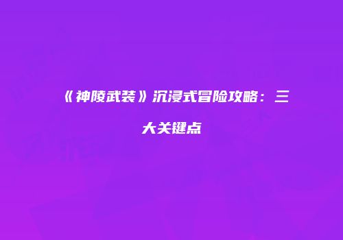 《神陵武装》沉浸式冒险攻略：三大关键点