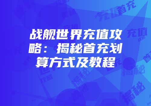 战舰世界充值攻略：揭秘首充划算方式及教程
