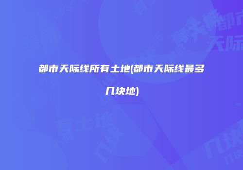 都市天际线所有土地(都市天际线最多几块地)