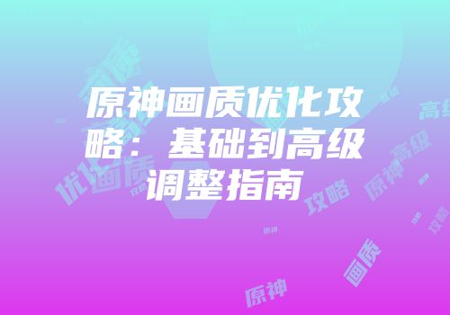 原神画质优化攻略：基础到高级调整指南