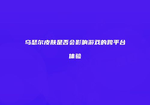 乌瑟尔皮肤是否会影响游戏的跨平台体验