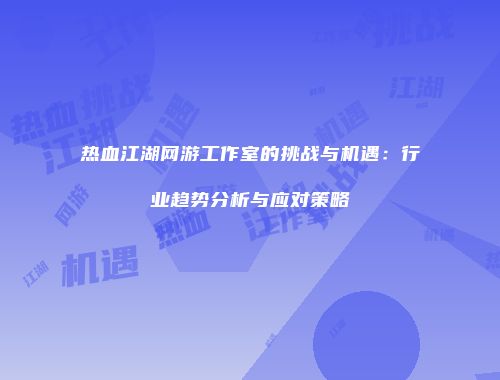 热血江湖网游工作室的挑战与机遇：行业趋势分析与应对策略