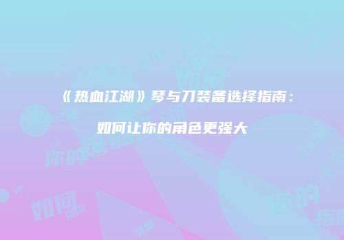 《热血江湖》琴与刀装备选择指南：如何让你的角色更强大