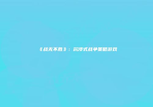《战无不胜》：沉浸式战争策略游戏
