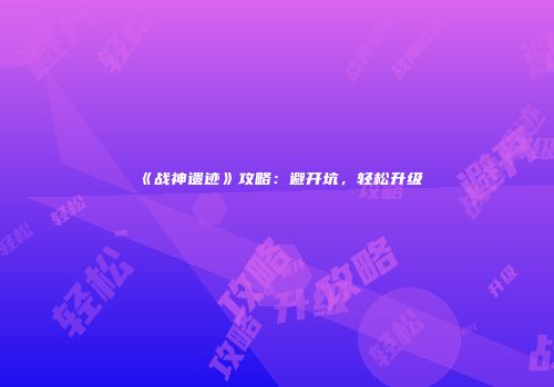 《战神遗迹》攻略：避开坑，轻松升级