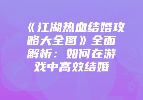 《江湖热血结婚攻略大全图》全面解析：如何在游戏中高效结婚