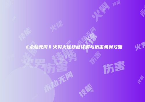 《永劫无间》火男火球技能详解与伤害机制攻略