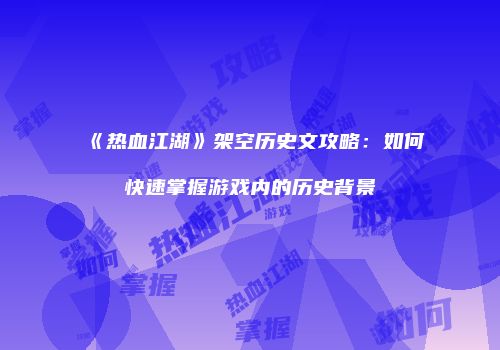 《热血江湖》架空历史文攻略：如何快速掌握游戏内的历史背景