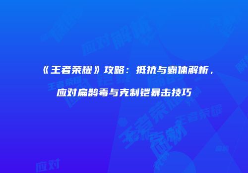 《王者荣耀》攻略：抵抗与霸体解析，应对扁鹊毒与克制铠暴击技巧
