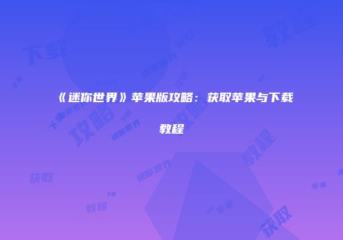 《迷你世界》苹果版攻略：获取苹果与下载教程